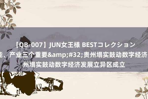 【QB-007】JUN女王様 BESTコレクション 聚焦算力、赋能、产业三个重要&#32;贵州塌实鼓动数字经济发展立异区成立