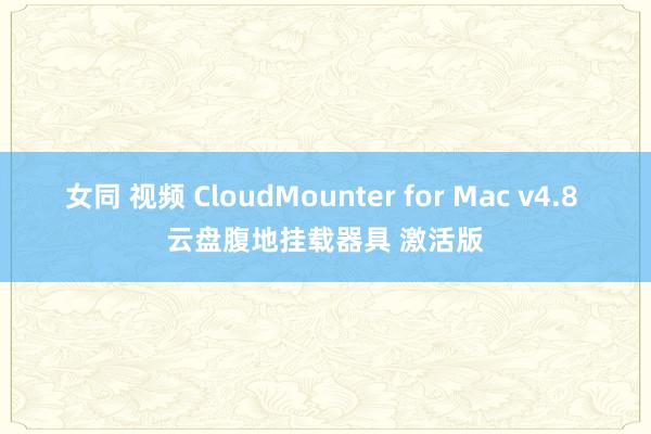 女同 视频 CloudMounter for Mac v4.8 云盘腹地挂载器具 激活版