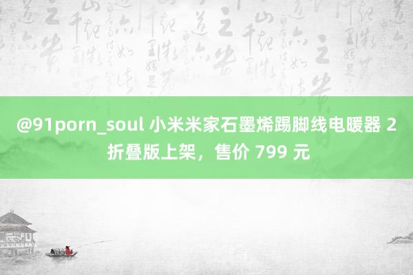 @91porn_soul 小米米家石墨烯踢脚线电暖器 2 折叠版上架，售价 799 元