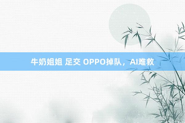 牛奶姐姐 足交 OPPO掉队，AI难救