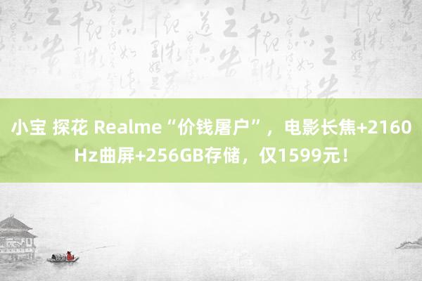 小宝 探花 Realme“价钱屠户”，电影长焦+2160Hz曲屏+256GB存储，仅1599元！