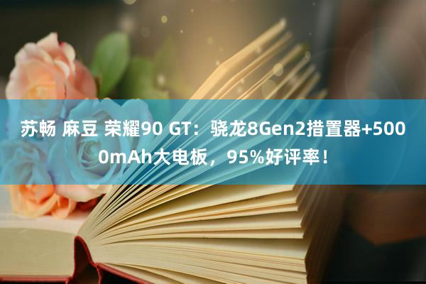 苏畅 麻豆 荣耀90 GT：骁龙8Gen2措置器+5000mAh大电板，95%好评率！