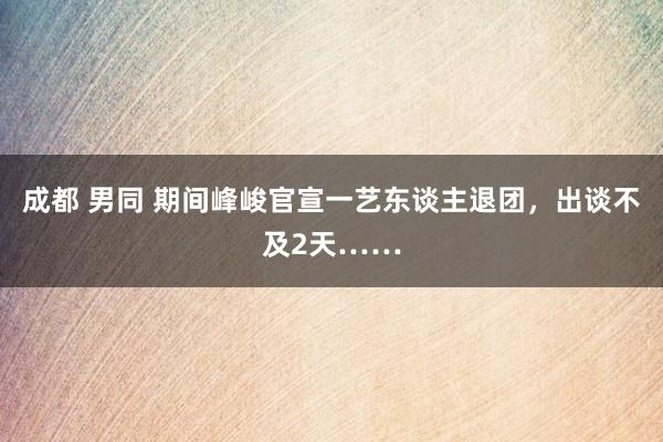 成都 男同 期间峰峻官宣一艺东谈主退团，出谈不及2天……