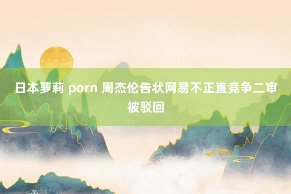 日本萝莉 porn 周杰伦告状网易不正直竞争二审被驳回