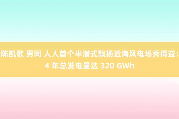 陈凯歌 男同 人人首个半潜式飘扬近海风电场秀得益：4 年总发电量达 320 GWh