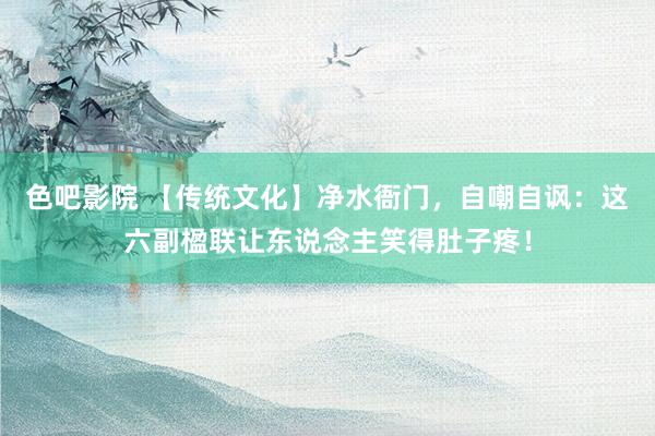 色吧影院 【传统文化】净水衙门，自嘲自讽：这六副楹联让东说念主笑得肚子疼！