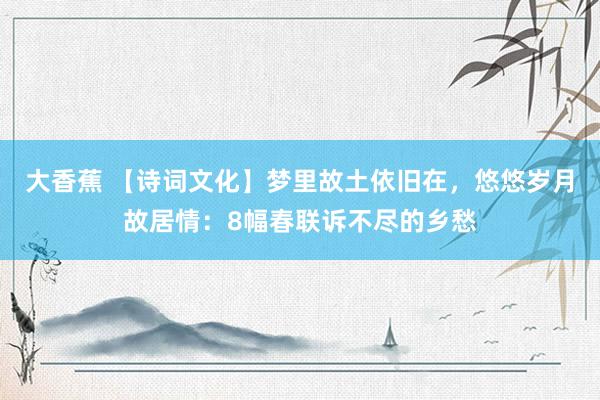 大香蕉 【诗词文化】梦里故土依旧在，悠悠岁月故居情：8幅春联诉不尽的乡愁