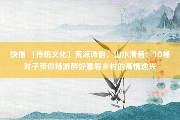 快播 【传统文化】荒凉诗韵，山水清音：10幅对子带你畅游醉好意思乡村的高情逸兴