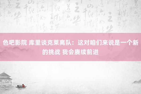 色吧影院 库里谈克莱离队：这对咱们来说是一个新的挑战 我会赓续前进