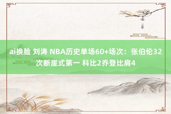 ai换脸 刘涛 NBA历史单场60+场次：张伯伦32次断崖式第一 科比2乔登比肩4