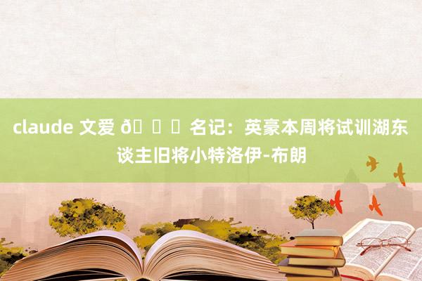 claude 文爱 👀名记：英豪本周将试训湖东谈主旧将小特洛伊-布朗