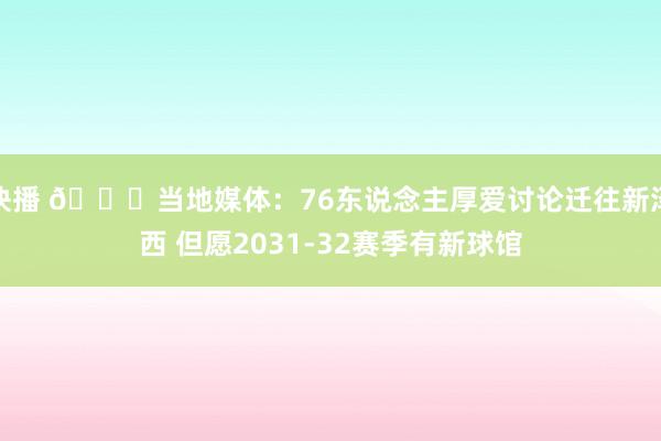 快播 👀当地媒体：76东说念主厚爱讨论迁往新泽西 但愿2031-32赛季有新球馆