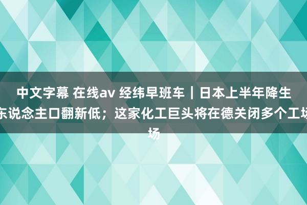 中文字幕 在线av 经纬早班车｜日本上半年降生东说念主口翻新低；这家化工巨头将在德关闭多个工场