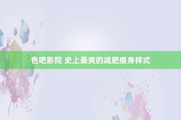 色吧影院 史上最爽的减肥瘦身样式