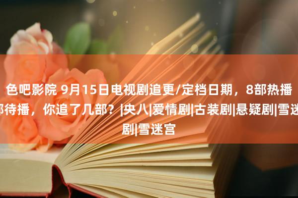 色吧影院 9月15日电视剧追更/定档日期，8部热播7部待播，你追了几部？|央八|爱情剧|古装剧|悬疑剧|雪迷宫